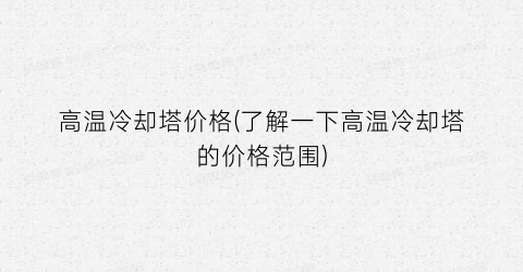 高温冷却塔价格(了解一下高温冷却塔的价格范围)