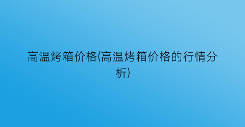 高温烤箱价格(高温烤箱价格的行情分析)