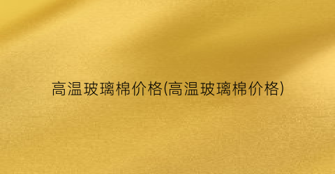 高温玻璃棉价格(高温玻璃棉价格)