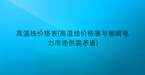 高温线价格表(高温线价格表与缓解电力市场供需矛盾)