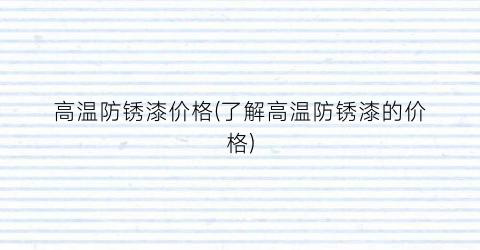高温防锈漆价格(了解高温防锈漆的价格)