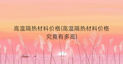 高温隔热材料价格(高温隔热材料价格究竟有多高)