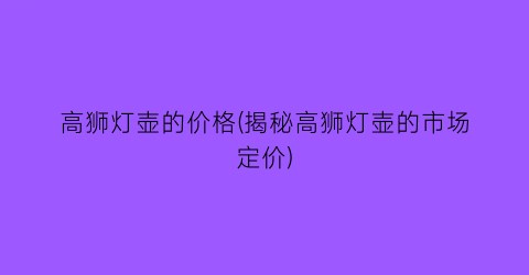 高狮灯壶的价格(揭秘高狮灯壶的市场定价)