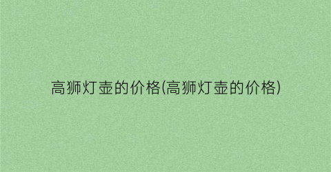 高狮灯壶的价格(高狮灯壶的价格)