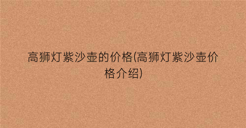 高狮灯紫沙壶的价格(高狮灯紫沙壶价格介绍)