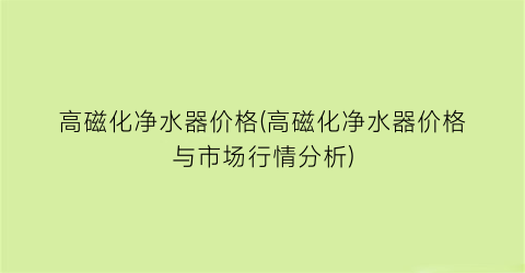 “高磁化净水器价格(高磁化净水器价格与市场行情分析)