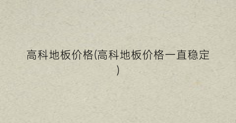 高科地板价格(高科地板价格一直稳定)