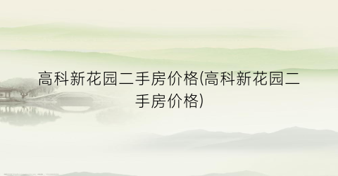 高科新花园二手房价格(高科新花园二手房价格)