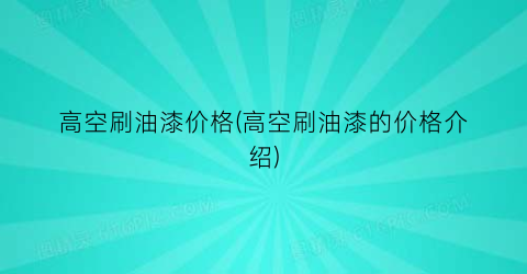 高空刷油漆价格(高空刷油漆的价格介绍)