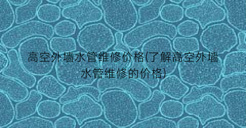 高空外墙水管维修价格(了解高空外墙水管维修的价格)