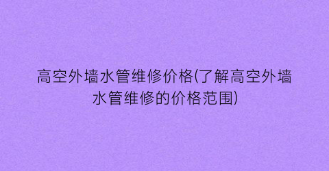高空外墙水管维修价格(了解高空外墙水管维修的价格范围)