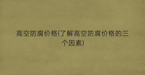 高空防腐价格(了解高空防腐价格的三个因素)