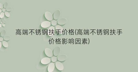 高端不锈钢扶手价格(高端不锈钢扶手价格影响因素)