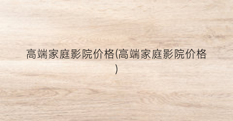 高端家庭影院价格(高端家庭影院价格)
