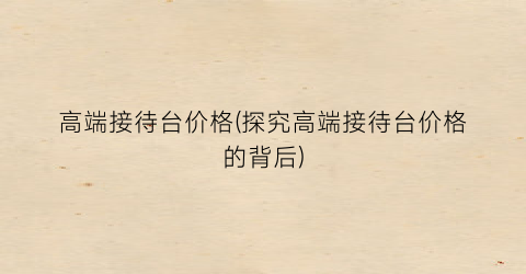 高端接待台价格(探究高端接待台价格的背后)