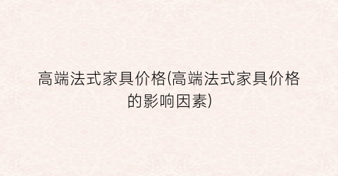 “高端法式家具价格(高端法式家具价格的影响因素)