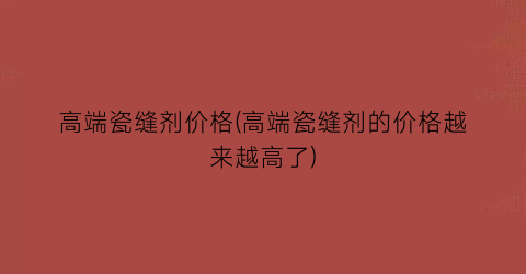 高端瓷缝剂价格(高端瓷缝剂的价格越来越高了)