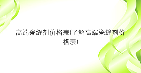“高端瓷缝剂价格表(了解高端瓷缝剂价格表)
