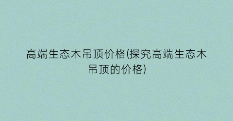 高端生态木吊顶价格(探究高端生态木吊顶的价格)