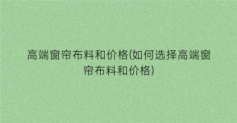 高端窗帘布料和价格(如何选择高端窗帘布料和价格)