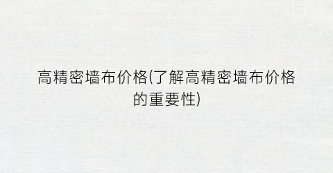 高精密墙布价格(了解高精密墙布价格的重要性)