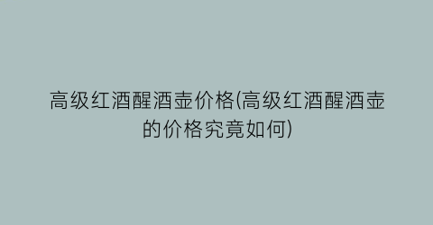 “高级红酒醒酒壶价格(高级红酒醒酒壶的价格究竟如何)