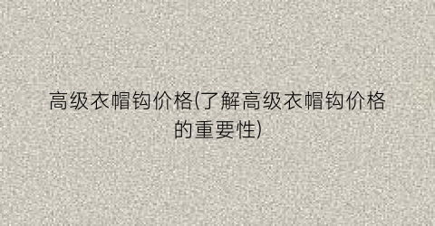 高级衣帽钩价格(了解高级衣帽钩价格的重要性)
