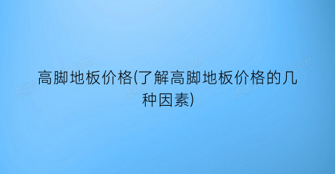 “高脚地板价格(了解高脚地板价格的几种因素)