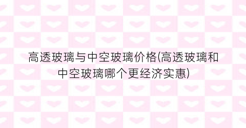 高透玻璃与中空玻璃价格(高透玻璃和中空玻璃哪个更经济实惠)