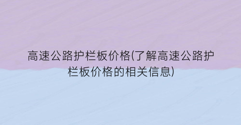 高速公路护栏板价格(了解高速公路护栏板价格的相关信息)