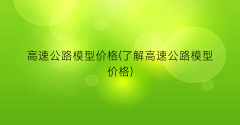 高速公路模型价格(了解高速公路模型价格)