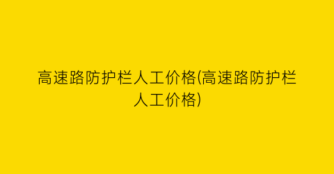 高速路防护栏人工价格(高速路防护栏人工价格)