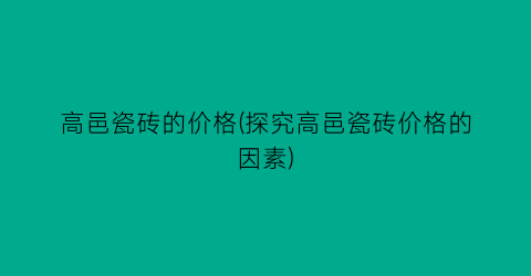 高邑瓷砖的价格(探究高邑瓷砖价格的因素)