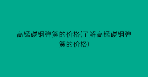 高锰碳钢弹簧的价格(了解高锰碳钢弹簧的价格)