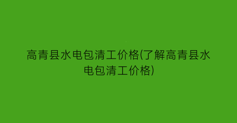 高青县水电包清工价格(了解高青县水电包清工价格)