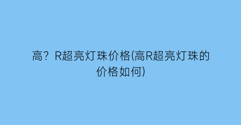 “高？R超亮灯珠价格(高R超亮灯珠的价格如何)