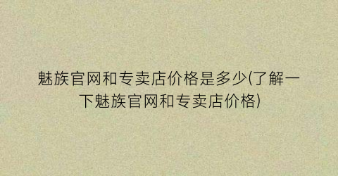 魅族官网和专卖店价格是多少(了解一下魅族官网和专卖店价格)