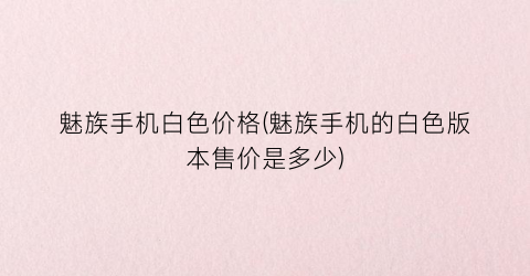 魅族手机白色价格(魅族手机的白色版本售价是多少)