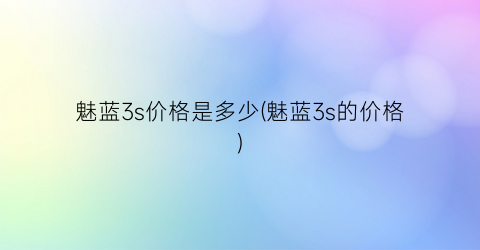 “魅蓝3s价格是多少(魅蓝3s的价格)