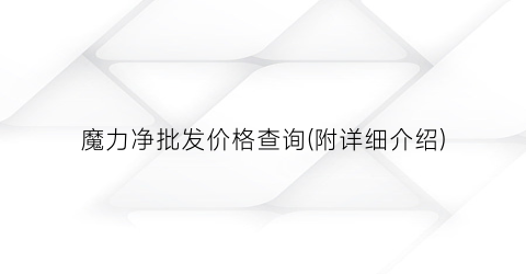 魔力净批发价格查询(附详细介绍)