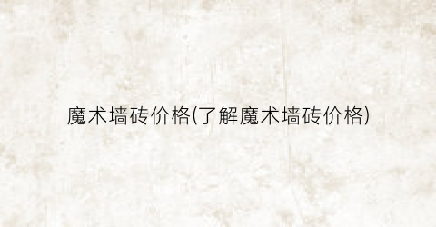 “魔术墙砖价格(了解魔术墙砖价格)