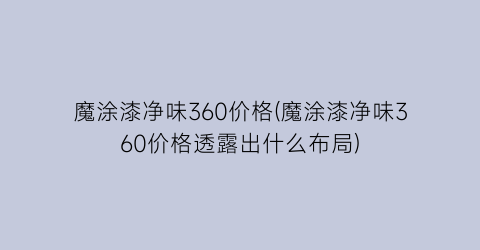 “魔涂漆净味360价格(魔涂漆净味360价格透露出什么布局)