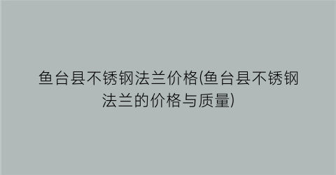鱼台县不锈钢法兰价格(鱼台县不锈钢法兰的价格与质量)