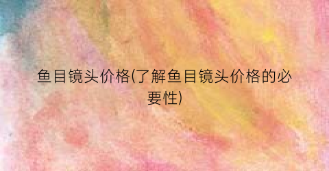 鱼目镜头价格(了解鱼目镜头价格的必要性)