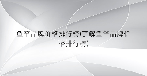 “鱼竿品牌价格排行榜(了解鱼竿品牌价格排行榜)