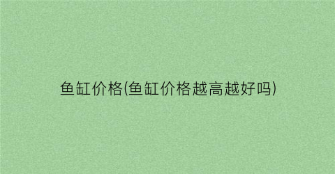 鱼缸价格(鱼缸价格越高越好吗)
