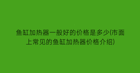 鱼缸加热器一般好的价格是多少(市面上常见的鱼缸加热器价格介绍)