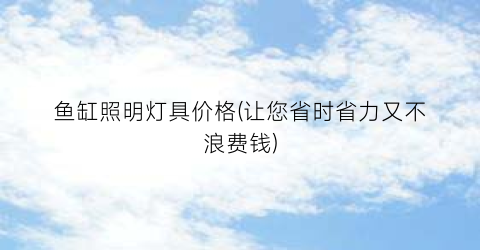 鱼缸照明灯具价格(让您省时省力又不浪费钱)