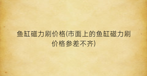 鱼缸磁力刷价格(市面上的鱼缸磁力刷价格参差不齐)