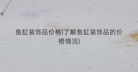 鱼缸装饰品价格(了解鱼缸装饰品的价格情况)